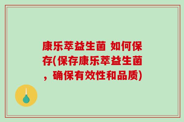 康乐萃益生菌 如何保存(保存康乐萃益生菌，确保有效性和品质)