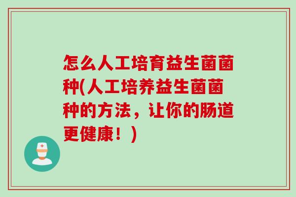 怎么人工培育益生菌菌种(人工培养益生菌菌种的方法，让你的肠道更健康！)