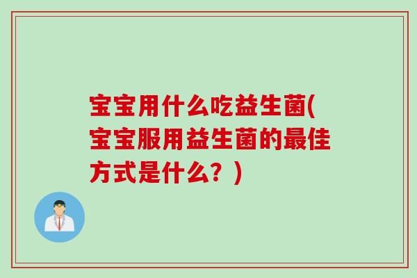 宝宝用什么吃益生菌(宝宝服用益生菌的最佳方式是什么？)