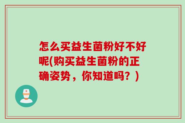 怎么买益生菌粉好不好呢(购买益生菌粉的正确姿势，你知道吗？)
