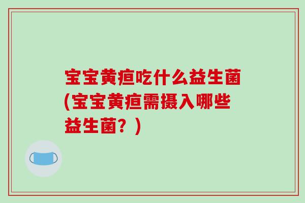 宝宝黄疸吃什么益生菌(宝宝黄疸需摄入哪些益生菌？)