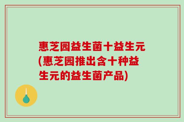惠芝园益生菌十益生元(惠芝园推出含十种益生元的益生菌产品)