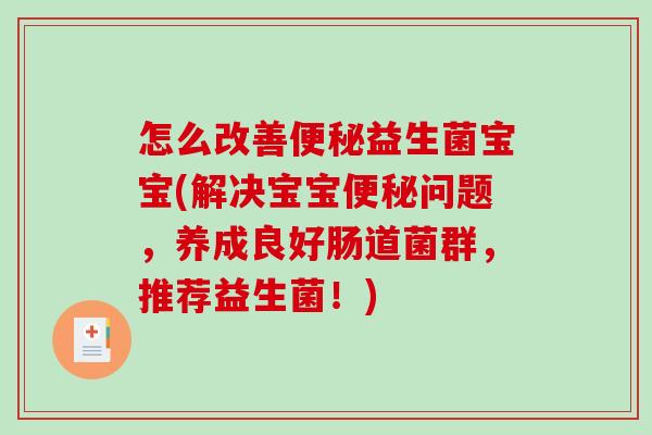 怎么改善便秘益生菌宝宝(解决宝宝便秘问题，养成良好肠道菌群，推荐益生菌！)