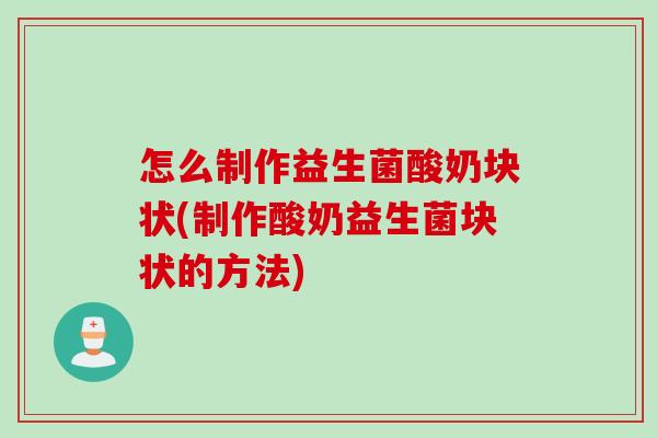 怎么制作益生菌酸奶块状(制作酸奶益生菌块状的方法)