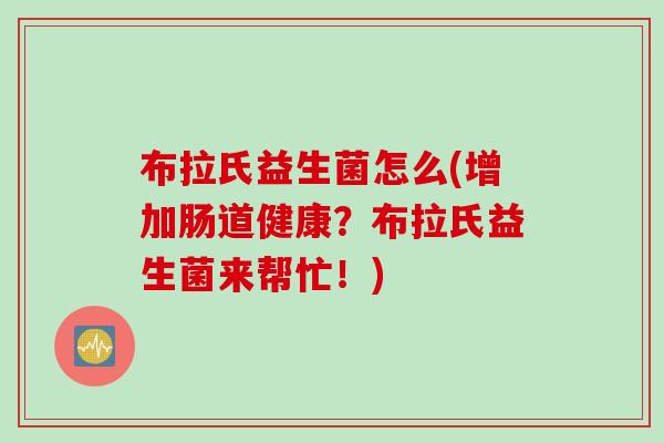 布拉氏益生菌怎么(增加肠道健康？布拉氏益生菌来帮忙！)