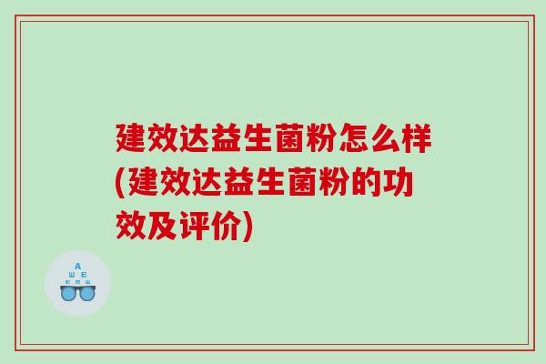 建效达益生菌粉怎么样(建效达益生菌粉的功效及评价)