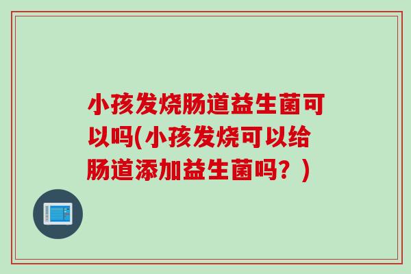 小孩发烧肠道益生菌可以吗(小孩发烧可以给肠道添加益生菌吗？)