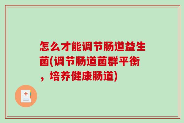 怎么才能调节肠道益生菌(调节肠道菌群平衡，培养健康肠道)