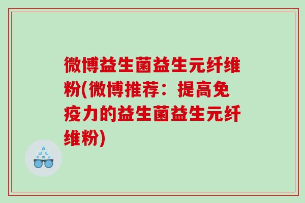 微博益生菌益生元纤维粉(微博推荐：提高免疫力的益生菌益生元纤维粉)