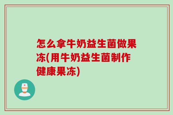 怎么拿牛奶益生菌做果冻(用牛奶益生菌制作健康果冻)