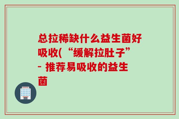 总拉稀缺什么益生菌好吸收(“缓解拉肚子”- 推荐易吸收的益生菌