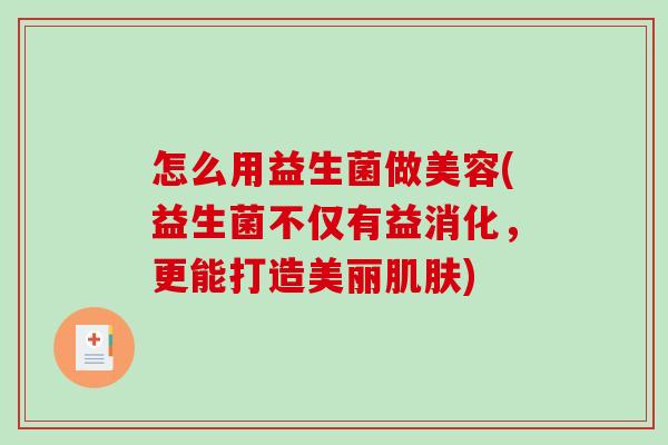 怎么用益生菌做美容(益生菌不仅有益消化，更能打造美丽肌肤)