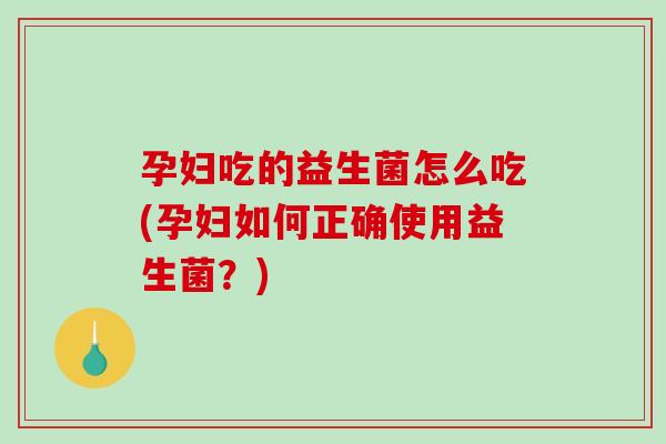孕妇吃的益生菌怎么吃(孕妇如何正确使用益生菌?) 孕妇吃的益生菌怎么吃(孕妇如何正确使用益生菌?)