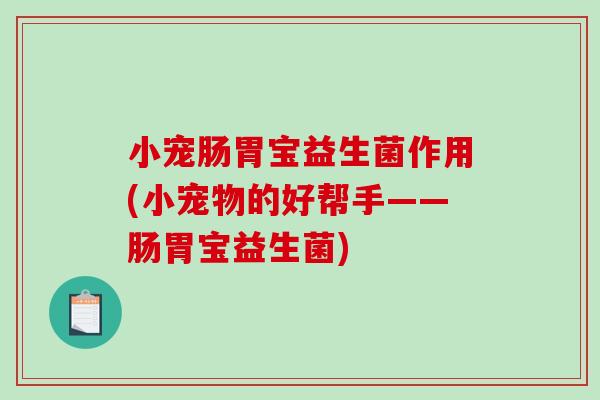 小宠肠胃宝益生菌作用(小宠物的好帮手——肠胃宝益生菌) 小宠肠胃宝益生菌作用(小宠物的好帮手——肠胃宝益生菌)