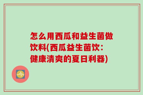 怎么用西瓜和益生菌做饮料(西瓜益生菌饮:健康清爽的夏日利器) 怎么用西瓜和益生菌做饮料(西瓜益生菌饮:健康清爽的夏日利器)