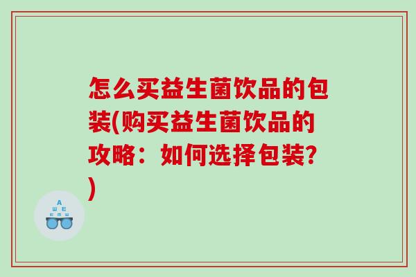 怎么买益生菌饮品的包装(购买益生菌饮品的攻略：如何选择包装？)