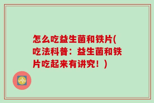 怎么吃益生菌和铁片(吃法科普：益生菌和铁片吃起来有讲究！)