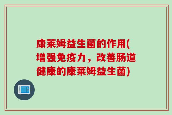 康莱姆益生菌的作用(增强免疫力，改善肠道健康的康莱姆益生菌)
