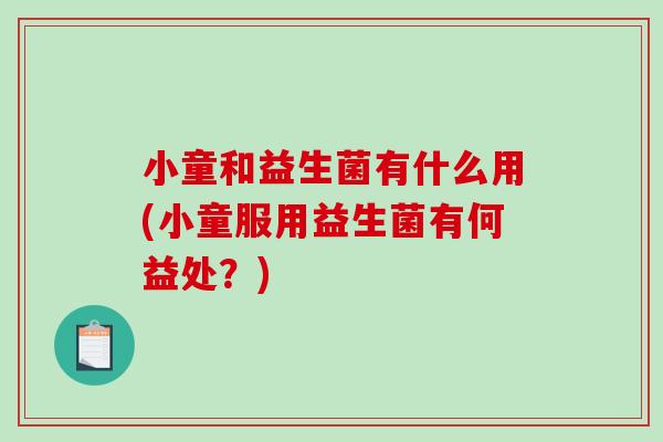 小童和益生菌有什么用(小童服用益生菌有何益处？)