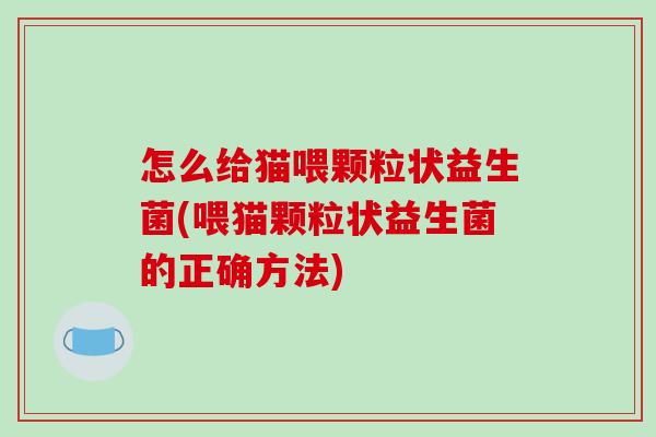 怎么给猫喂颗粒状益生菌(喂猫颗粒状益生菌的正确方法) 怎么给猫喂颗粒状益生菌(喂猫颗粒状益生菌的正确方法)