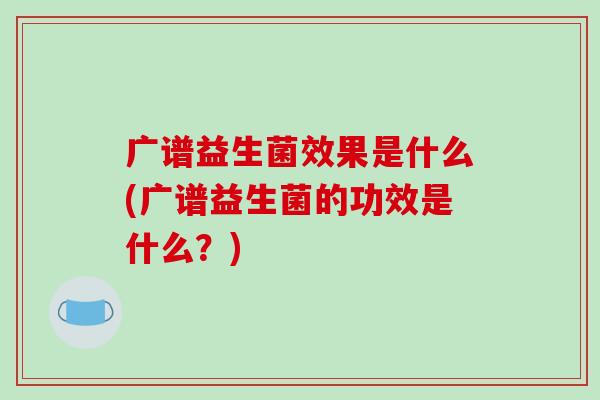 广谱益生菌效果是什么(广谱益生菌的功效是什么？)