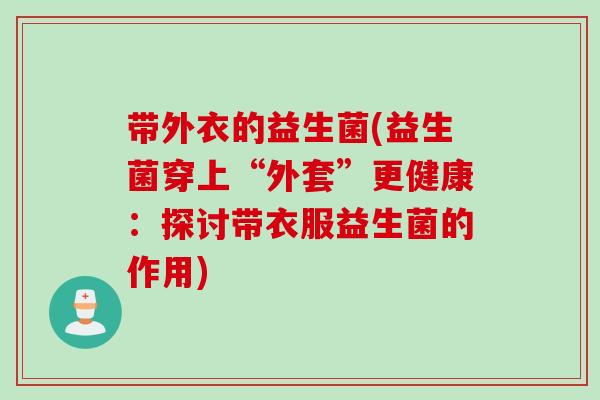 带外衣的益生菌(益生菌穿上“外套”更健康：探讨带衣服益生菌的作用)