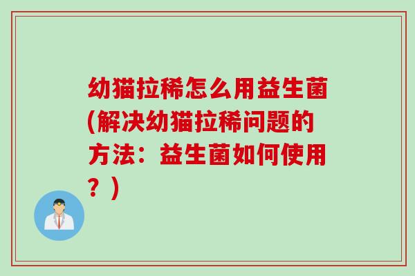 幼猫拉稀怎么用益生菌(解决幼猫拉稀问题的方法：益生菌如何使用？)