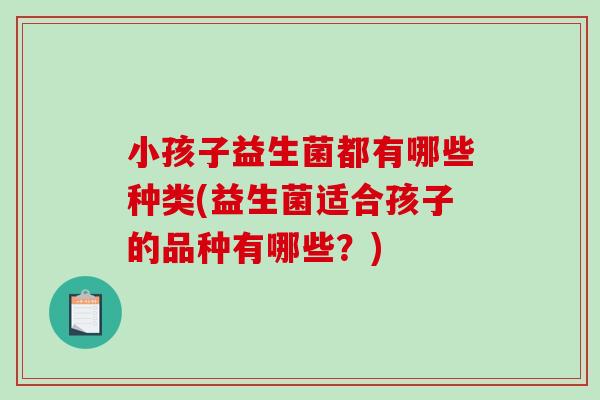 小孩子益生菌都有哪些种类(益生菌适合孩子的品种有哪些？)