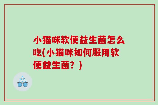 小猫咪软便益生菌怎么吃(小猫咪如何服用软便益生菌？)