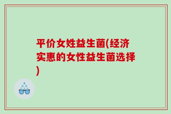 平价女姓益生菌(经济实惠的女性益生菌选择)