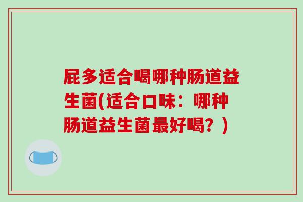 屁多适合喝哪种肠道益生菌(适合口味：哪种肠道益生菌最好喝？)