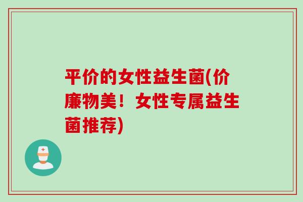 平价的女性益生菌(价廉物美！女性专属益生菌推荐)