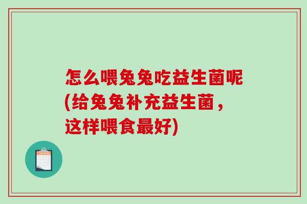 怎么喂兔兔吃益生菌呢(给兔兔补充益生菌，这样喂食最好)
