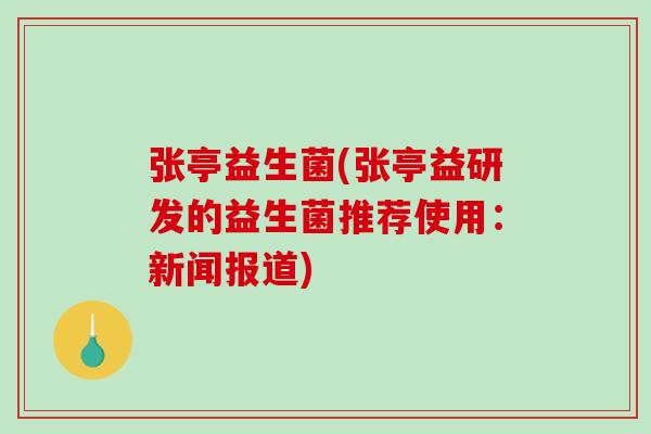 张亭益生菌(张亭益研发的益生菌推荐使用：新闻报道)