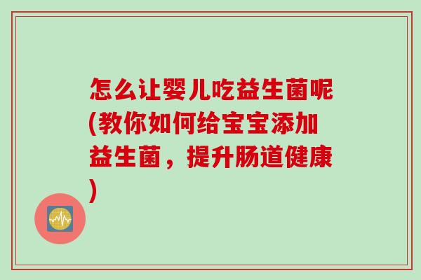 怎么让婴儿吃益生菌呢(教你如何给宝宝添加益生菌，提升肠道健康)