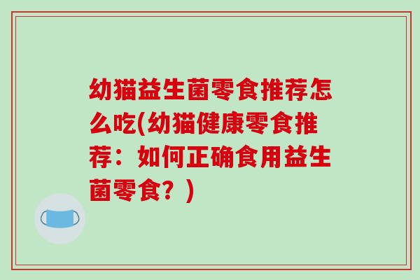 幼猫益生菌零食推荐怎么吃(幼猫健康零食推荐：如何正确食用益生菌零食？)