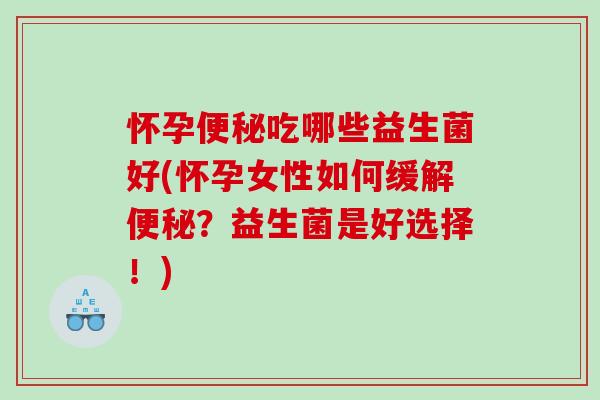 怀孕便秘吃哪些益生菌好(怀孕女性如何缓解便秘？益生菌是好选择！)