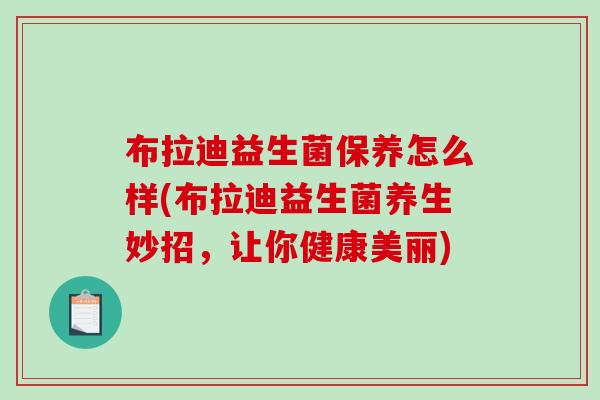 布拉迪益生菌保养怎么样(布拉迪益生菌养生妙招，让你健康美丽)