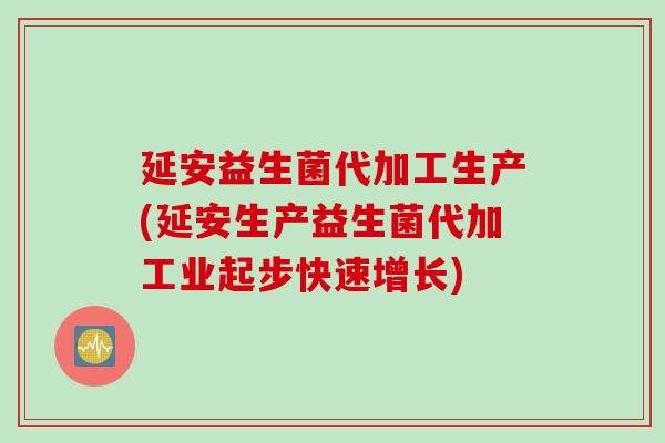 延安益生菌代加工生产(延安生产益生菌代加工业起步快速增长)