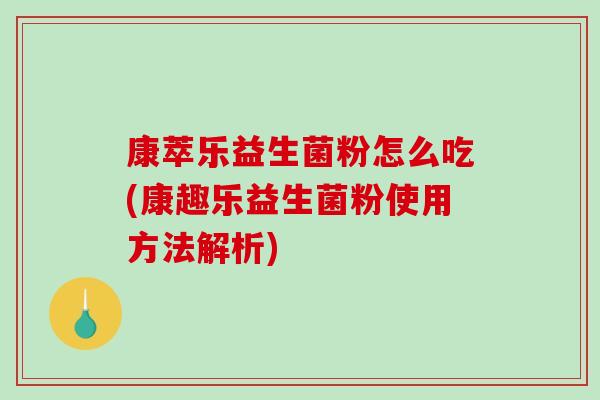 康萃乐益生菌粉怎么吃(康趣乐益生菌粉使用方法解析)