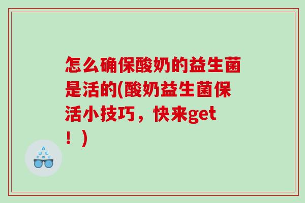 怎么确保酸奶的益生菌是活的(酸奶益生菌保活小技巧，快来get！)