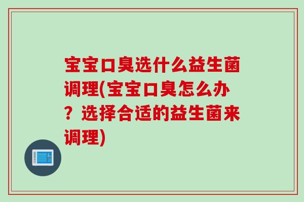 宝宝口臭选什么益生菌调理(宝宝口臭怎么办？选择合适的益生菌来调理)