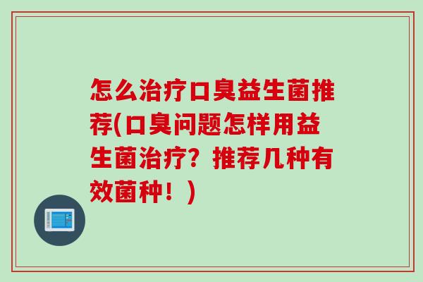 怎么治疗口臭益生菌推荐(口臭问题怎样用益生菌治疗？推荐几种有效菌种！)