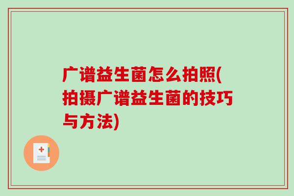 广谱益生菌怎么拍照(拍摄广谱益生菌的技巧与方法)