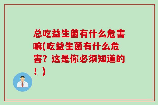 总吃益生菌有什么危害嘛(吃益生菌有什么危害?这是你必须知道的!) 总吃益生菌有什么危害嘛(吃益生菌有什么危害?这是你必须知道的!)