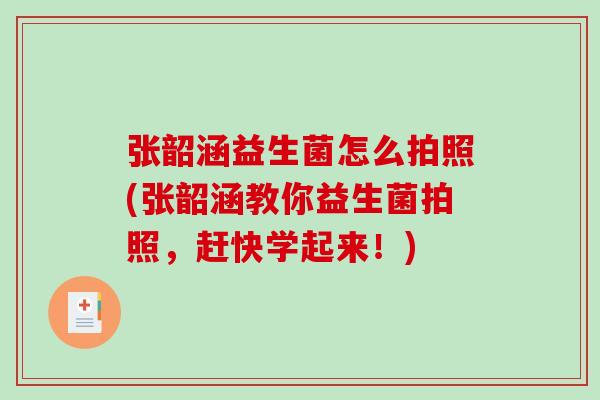 张韶涵益生菌怎么拍照(张韶涵教你益生菌拍照，赶快学起来！)