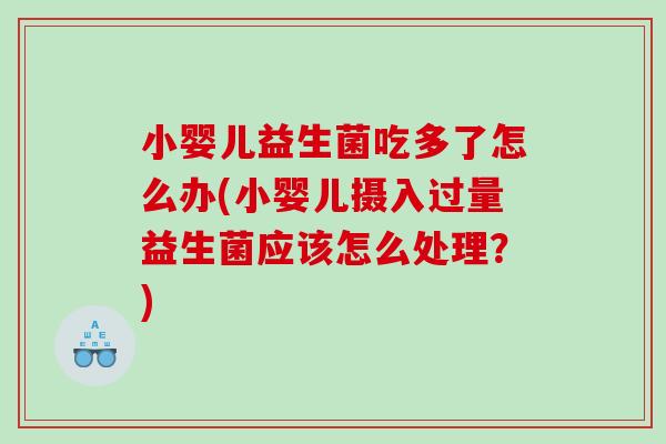 小婴儿益生菌吃多了怎么办(小婴儿摄入过量益生菌应该怎么处理？)