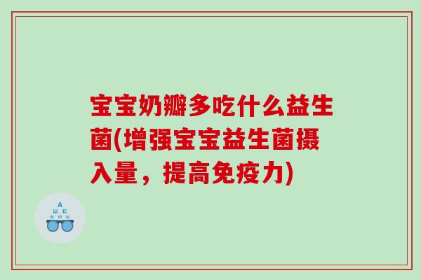 宝宝奶瓣多吃什么益生菌(增强宝宝益生菌摄入量，提高免疫力)