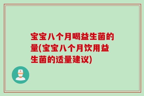 宝宝八个月喝益生菌的量(宝宝八个月饮用益生菌的适量建议)