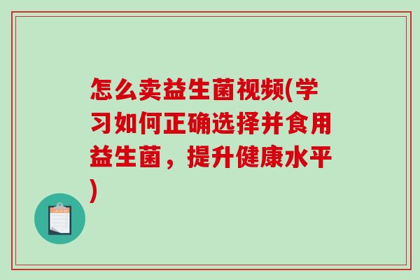 怎么卖益生菌视频(学习如何正确选择并食用益生菌，提升健康水平)